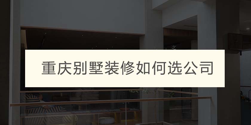 装修房子哪家公司好?重庆别墅装修如何选公司?