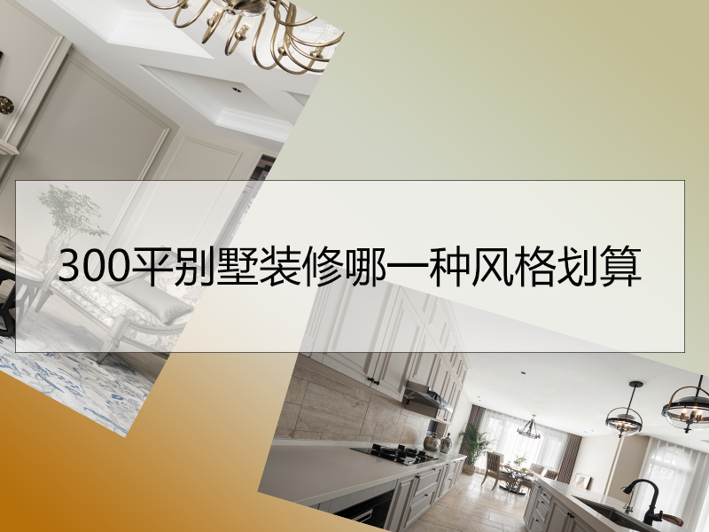 300平别墅装修哪一种风格划算?重庆装修300平别墅选择哪家公司靠谱？