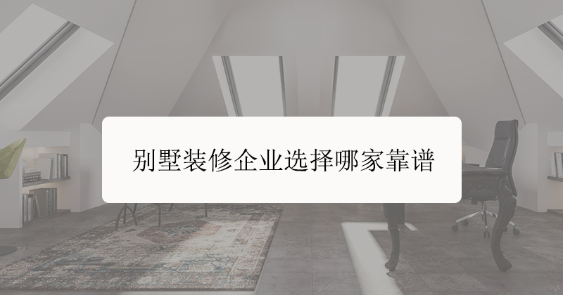 重庆地区现在别墅装修企业选择哪家靠谱?