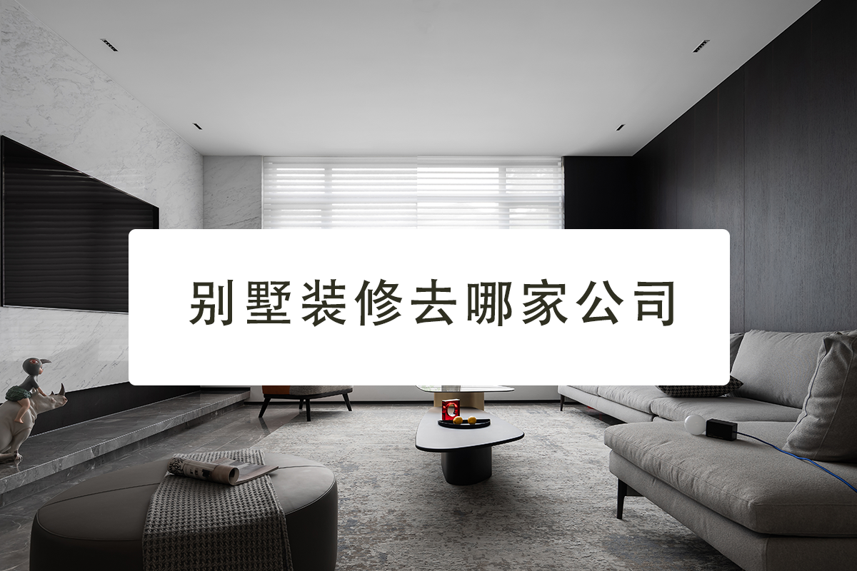 别墅装修去哪家公司?24年装修别墅怎样选公司?